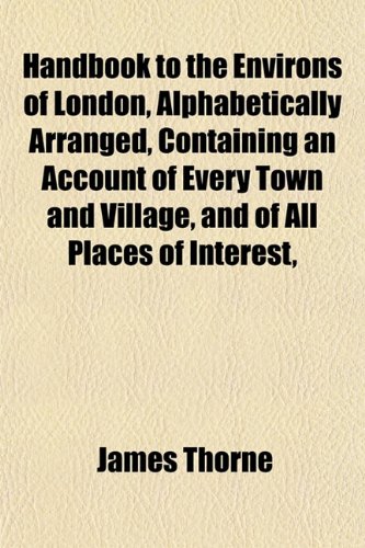 Handbook to the Environs of London, Alphabetically Arranged, Containing an Account of Every Town and Village, and of All Places of Interest, (9781154723045) by Thorne, James