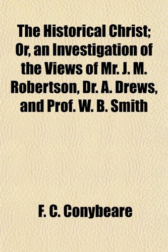The Historical Christ; Or, an Investigation of the Views of Mr. J. M. Robertson, Dr. A. Drews, and Prof. W. B. Smith (9781154727395) by Conybeare, F. C.