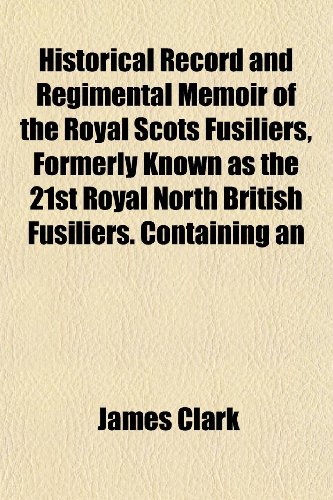 Historical Record and Regimental Memoir of the Royal Scots Fusiliers, Formerly Known as the 21st Royal North British Fusiliers. Containing an (9781154727906) by Clark, James