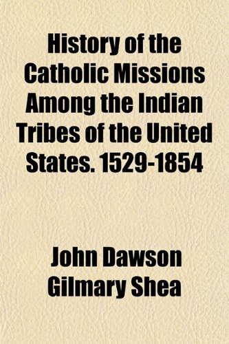 History of the Catholic Missions Among the Indian Tribes of the United States. 1529-1854 (9781154730463) by Shea, John Dawson Gilmary