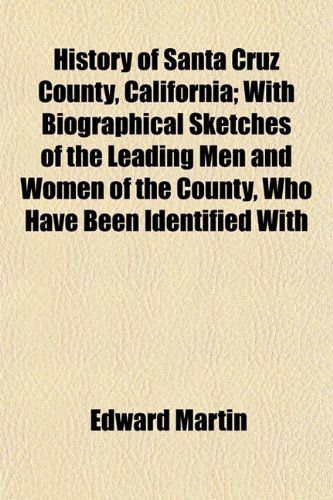 History of Santa Cruz County, California; With Biographical Sketches of the Leading Men and Women of the County, Who Have Been Identified With (9781154736519) by Martin, Edward