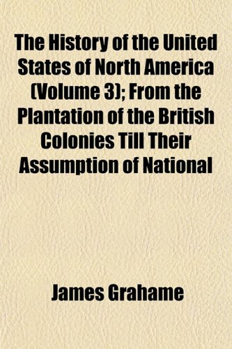The History of the United States of North America (Volume 3); From the Plantation of the British Colonies Till Their Assumption of National (9781154738049) by Grahame, James