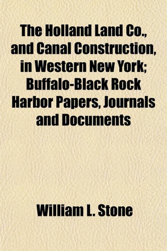 The Holland Land Co., and Canal Construction, in Western New York; Buffalo-Black Rock Harbor Papers, Journals and Documents (9781154739091) by Stone, William L.