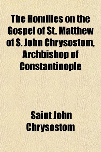 The Homilies on the Gospel of St. Matthew of S. John Chrysostom, Archbishop of Constantinople (9781154739947) by John Chrysostom, Saint