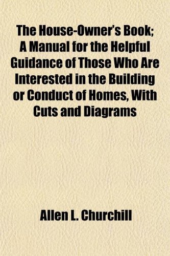 The House-Owner's Book; A Manual for the Helpful Guidance of Those Who Are Interested in the Building or Conduct of Homes, With Cuts and Diagrams (9781154740790) by Churchill, Allen L.