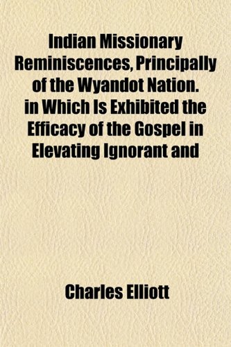 Indian Missionary Reminiscences, Principally of the Wyandot Nation. in Which Is Exhibited the Efficacy of the Gospel in Elevating Ignorant and (9781154744798) by Elliott, Charles