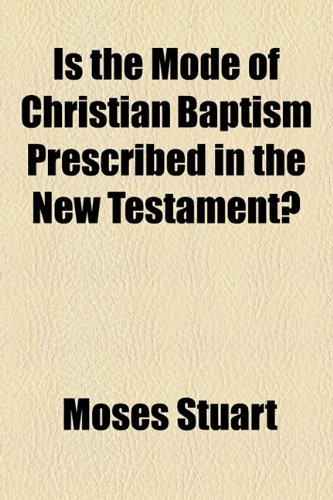 Is the Mode of Christian Baptism Prescribed in the New Testament? (9781154750300) by Stuart, Moses