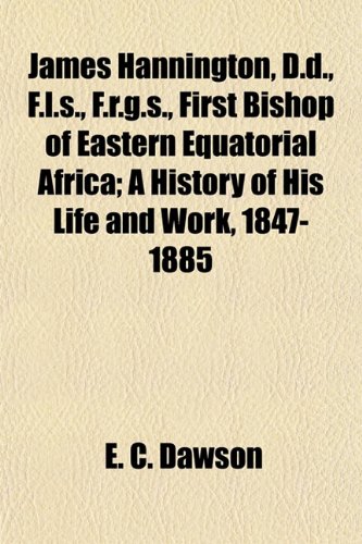 James Hannington, D.d., F.l.s., F.r.g.s., First Bishop of Eastern Equatorial Africa; A History of His Life and Work, 1847-1885 (9781154751079) by Dawson, E. C.