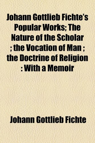 Johann Gottlieb Fichte's Popular Works; The Nature of the Scholar ; the Vocation of Man ; the Doctrine of Religion: With a Memoir (9781154752106) by Fichte, Johann Gottlieb