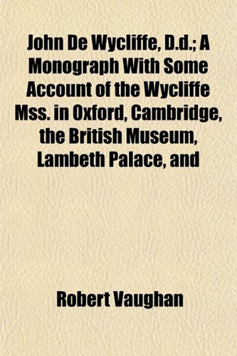 John De Wycliffe, D.d.; A Monograph With Some Account of the Wycliffe Mss. in Oxford, Cambridge, the British Museum, Lambeth Palace, and (9781154752212) by Vaughan, Robert