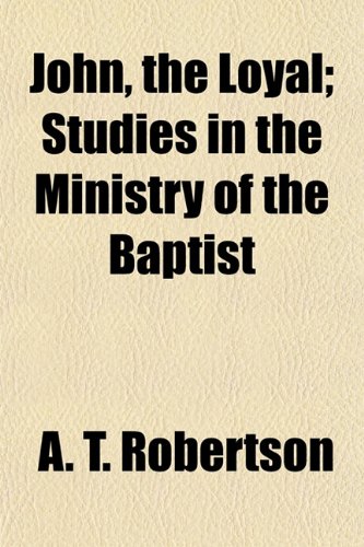 John, the Loyal; Studies in the Ministry of the Baptist (9781154752397) by Robertson, A. T.