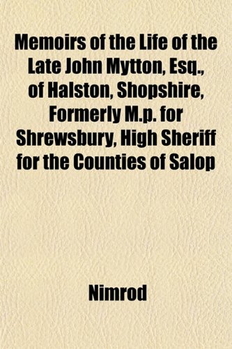 Memoirs of the Life of the Late John Mytton, Esq., of Halston, Shopshire, Formerly M.p. for Shrewsbury, High Sheriff for the Counties of Salop (9781154752465) by Nimrod