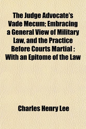The Judge Advocate's Vade Mecum; Embracing a General View of Military Law, and the Practice Before Courts Martial: With an Epitome of the Law (9781154754506) by Lee, Charles Henry