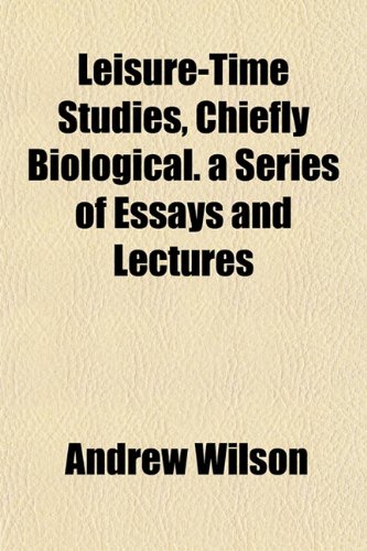 Leisure-Time Studies, Chiefly Biological. a Series of Essays and Lectures (9781154761771) by Wilson, Andrew