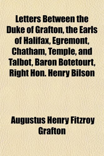 Letters Between the Duke of Grafton, the Earls of Halifax, Egremont, Chatham, Temple, and Talbot, Baron Botetourt, Right Hon. Henry Bilson (9781154762273) by Grafton, Augustus Henry Fitzroy
