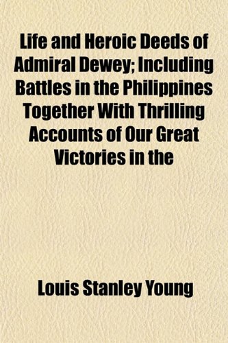 Life and Heroic Deeds of Admiral Dewey; Including Battles in the Philippines Together With Thrilling Accounts of Our Great Victories in the (9781154764796) by Young, Louis Stanley