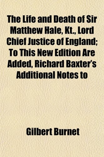 The Life and Death of Sir Matthew Hale, Kt., Lord Chief Justice of England; To This New Edition Are Added, Richard Baxter's Additional Notes to (9781154765359) by Burnet, Gilbert