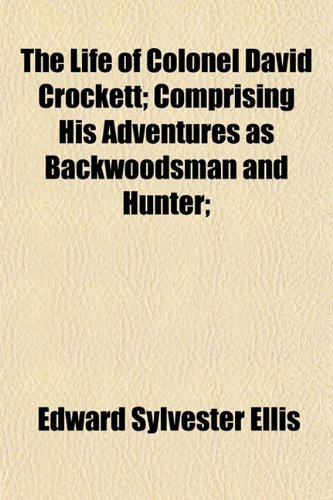 The Life of Colonel David Crockett; Comprising His Adventures as Backwoodsman and Hunter; (9781154766981) by Ellis, Edward Sylvester