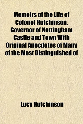 Memoirs of the Life of Colonel Hutchinson, Governor of Nottingham Castle and Town With Original Anecdotes of Many of the Most Distinguished of (9781154766998) by Hutchinson, Lucy