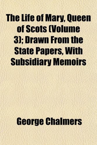The Life of Mary, Queen of Scots (Volume 3); Drawn From the State Papers, With Subsidiary Memoirs (9781154768107) by Chalmers, George