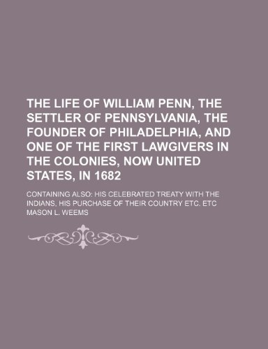 The life of William Penn, the settler of Pennsylvania, the founder of Philadelphia, and one of the first lawgivers in the colonies, now United States, ... with the Indians, his purchase of their (9781154769609) by Weems, Mason L.