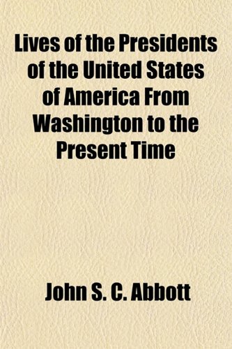 Lives of the Presidents of the United States of America From Washington to the Present Time (9781154772685) by Abbott, John S. C.