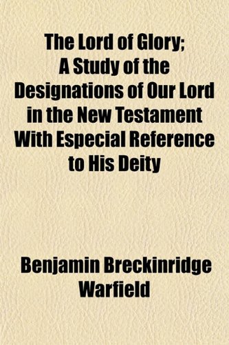 The Lord of Glory; A Study of the Designations of Our Lord in the New Testament with Especial Reference to His Deity (9781154773958) by Warfield, Benjamin Breckinridge
