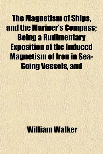 The Magnetism of Ships, and the Mariner's Compass; Being a Rudimentary Exposition of the Induced Magnetism of Iron in Sea-Going Vessels, and (9781154775860) by Walker, William