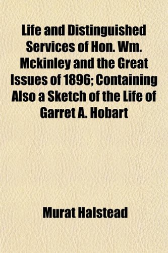 Life and Distinguished Services of Hon. Wm. Mckinley and the Great Issues of 1896; Containing Also a Sketch of the Life of Garret A. Hobart (9781154780741) by Halstead, Murat