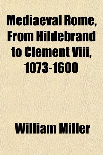 Mediaeval Rome, From Hildebrand to Clement Viii, 1073-1600 (9781154781113) by Miller, William