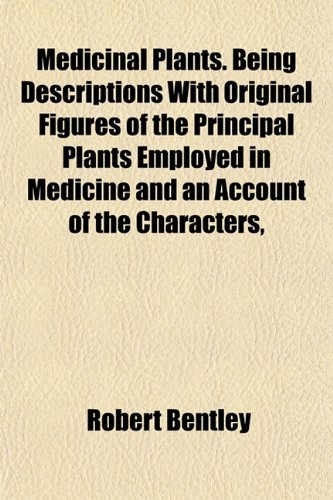 Medicinal Plants. Being Descriptions With Original Figures of the Principal Plants Employed in Medicine and an Account of the Characters, (9781154781311) by Bentley, Robert