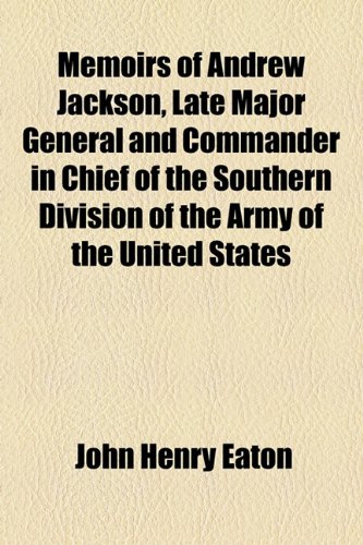 Memoirs of Andrew Jackson, Late Major General and Commander in Chief of the Southern Division of the Army of the United States (9781154782929) by Eaton, John Henry