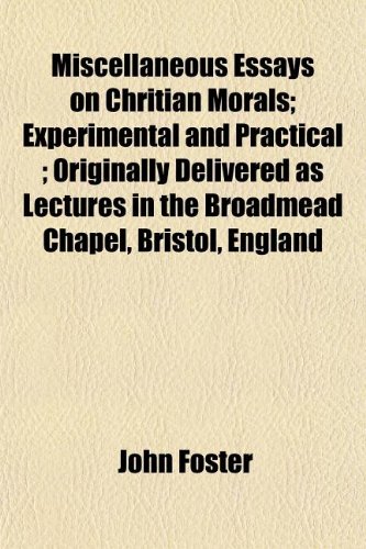 Miscellaneous Essays on Chritian Morals; Experimental and Practical ; Originally Delivered as Lectures in the Broadmead Chapel, Bristol, England (9781154787948) by Foster, John