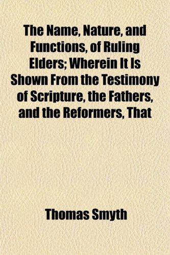 The Name, Nature, and Functions, of Ruling Elders; Wherein It Is Shown From the Testimony of Scripture, the Fathers, and the Reformers, That (9781154793444) by Smyth, Thomas