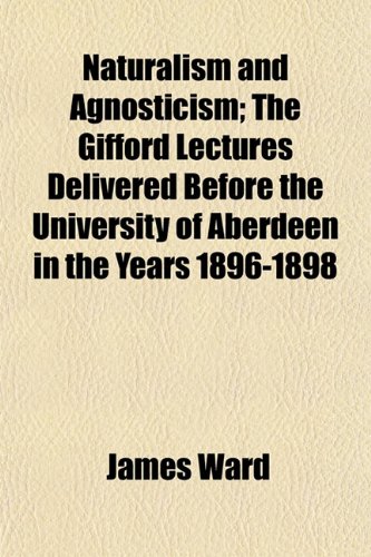 Naturalism and Agnosticism; The Gifford Lectures Delivered Before the University of Aberdeen in the Years 1896-1898 (9781154794960) by Ward, James