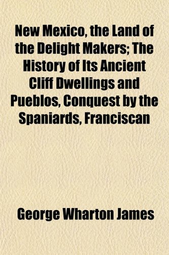 New Mexico, the Land of the Delight Makers; The History of Its Ancient Cliff Dwellings and Pueblos, Conquest by the Spaniards, Franciscan (9781154797312) by James, George Wharton