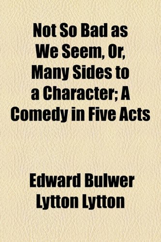 Not So Bad as We Seem, Or, Many Sides to a Character; A Comedy in Five Acts (9781154800142) by Lytton, Edward Bulwer Lytton