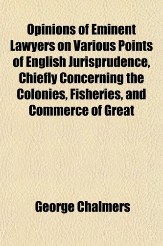 Opinions of Eminent Lawyers on Various Points of English Jurisprudence, Chiefly Concerning the Colonies, Fisheries, and Commerce of Great (9781154804386) by Chalmers, George
