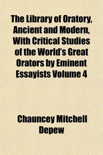 The Library of Oratory, Ancient and Modern, With Critical Studies of the World's Great Orators by Eminent Essayists Volume 4 (9781154804775) by Depew, Chauncey Mitchell