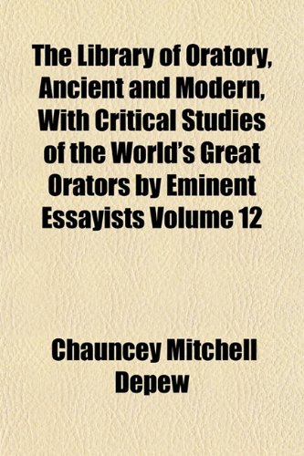 The Library of Oratory, Ancient and Modern, With Critical Studies of the World's Great Orators by Eminent Essayists Volume 12 (9781154804829) by Depew, Chauncey Mitchell