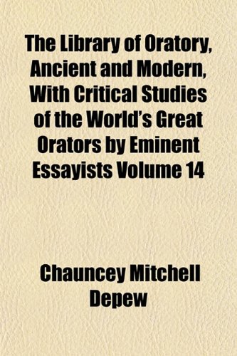The Library of Oratory, Ancient and Modern, With Critical Studies of the World's Great Orators by Eminent Essayists Volume 14 (9781154804843) by Depew, Chauncey Mitchell