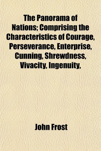 The Panorama of Nations; Comprising the Characteristics of Courage, Perseverance, Enterprise, Cunning, Shrewdness, Vivacity, Ingenuity, (9781154808384) by Frost, John
