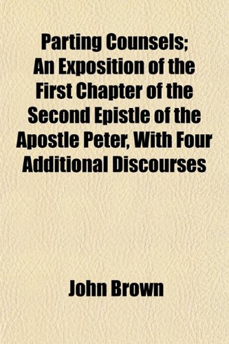 Parting Counsels; An Exposition of the First Chapter of the Second Epistle of the Apostle Peter, With Four Additional Discourses (9781154809138) by Brown, John