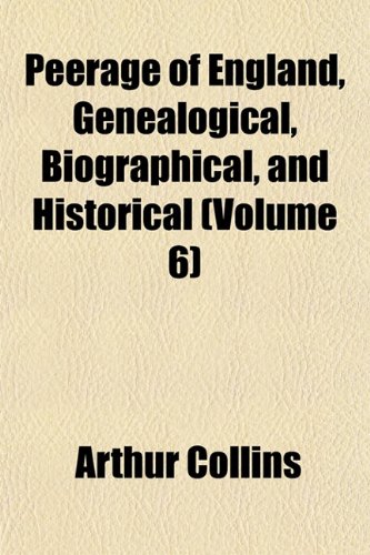Peerage of England, Genealogical, Biographical, and Historical (Volume 6) (9781154810509) by Collins, Arthur