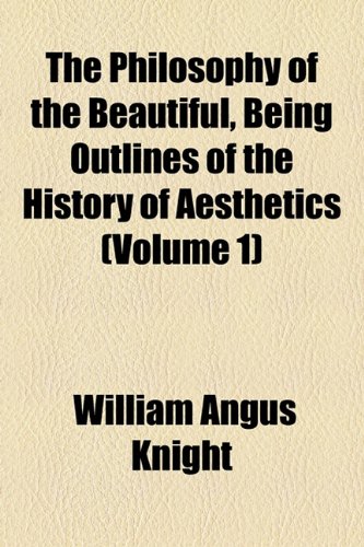 The Philosophy of the Beautiful, Being Outlines of the History of Aesthetics (Volume 1) (9781154812510) by Knight, William Angus