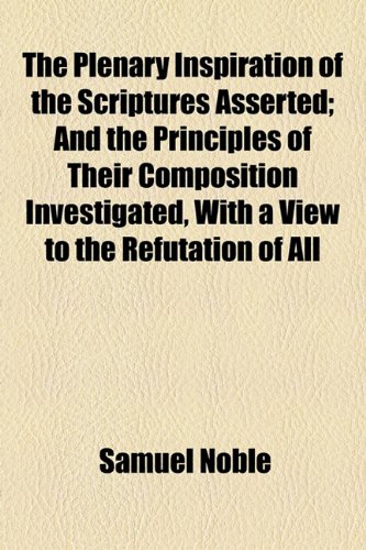 The Plenary Inspiration of the Scriptures Asserted; And the Principles of Their Composition Investigated, With a View to the Refutation of All (9781154814699) by Noble, Samuel