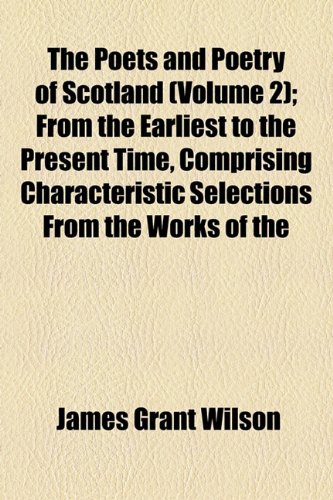 The Poets and Poetry of Scotland (Volume 2); From the Earliest to the Present Time, Comprising Characteristic Selections From the Works of the (9781154816075) by Wilson, James Grant