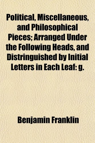 Political, Miscellaneous, and Philosophical Pieces; Arranged Under the Following Heads, and Distringuished by Initial Letters in Each Leaf: g. (9781154816518) by Franklin, Benjamin