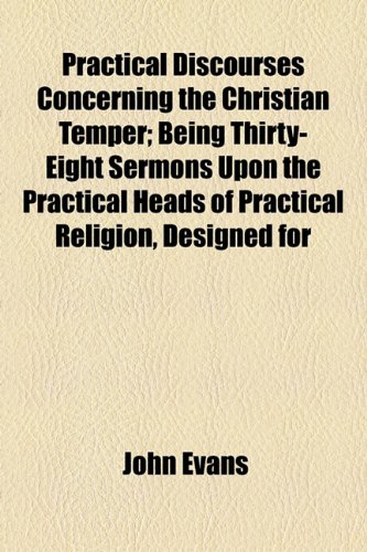 Practical Discourses Concerning the Christian Temper; Being Thirty-Eight Sermons Upon the Practical Heads of Practical Religion, Designed for (9781154818031) by Evans, John