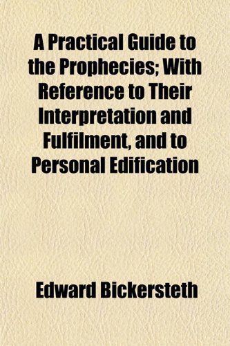 A Practical Guide to the Prophecies; With Reference to Their Interpretation and Fulfilment, and to Personal Edification (9781154818178) by Bickersteth, Edward